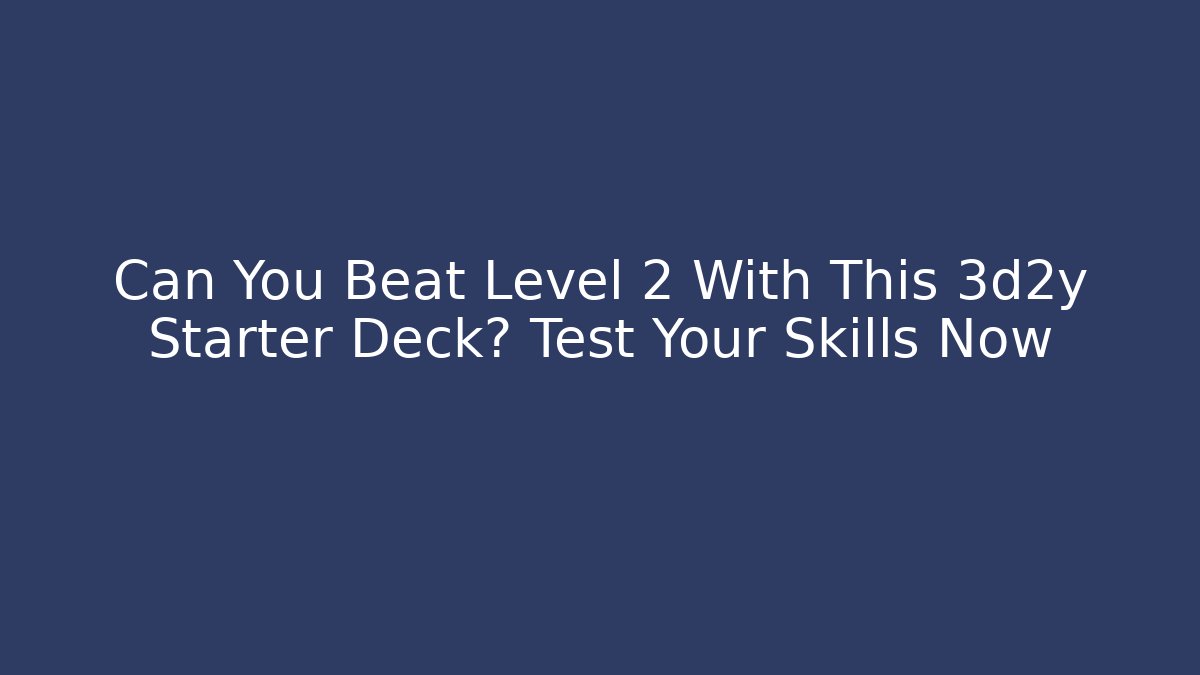 Can You Beat Level 2 With This 3d2y Starter Deck? Test Your Skills Now