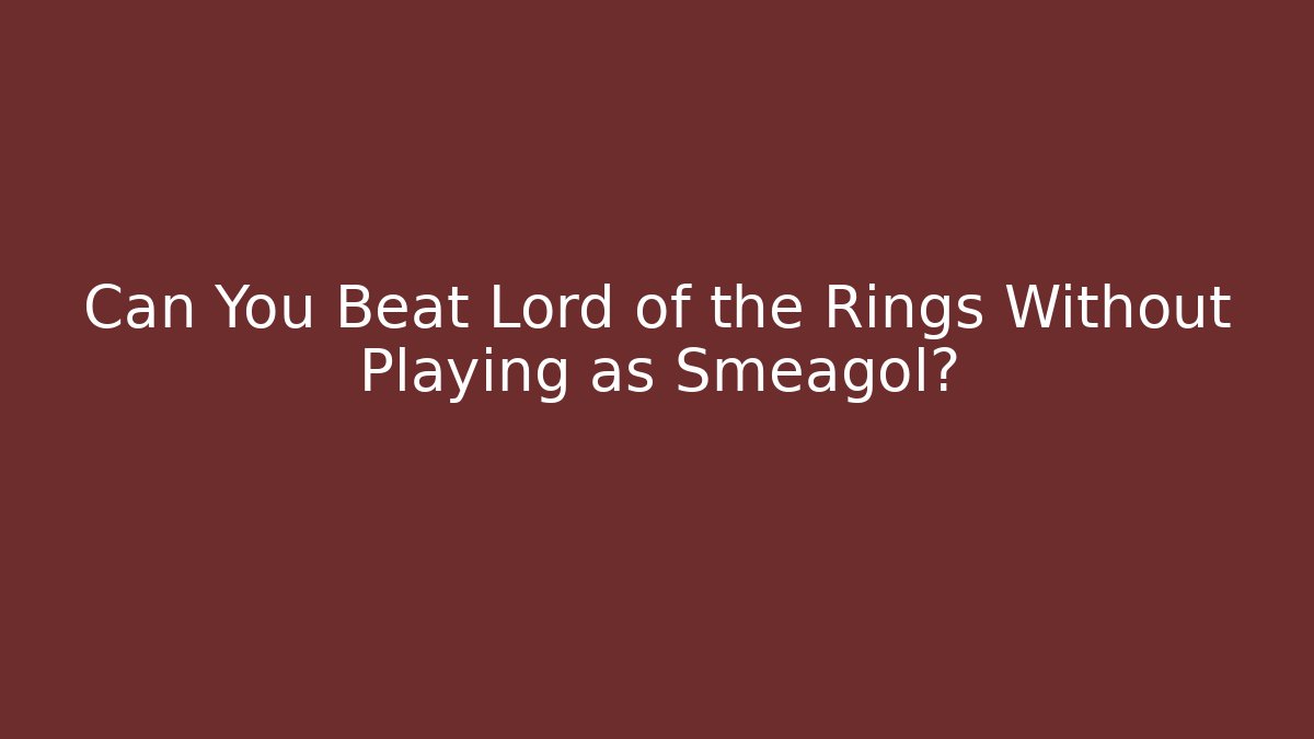 Can You Beat Lord of the Rings Without Playing as Smeagol?