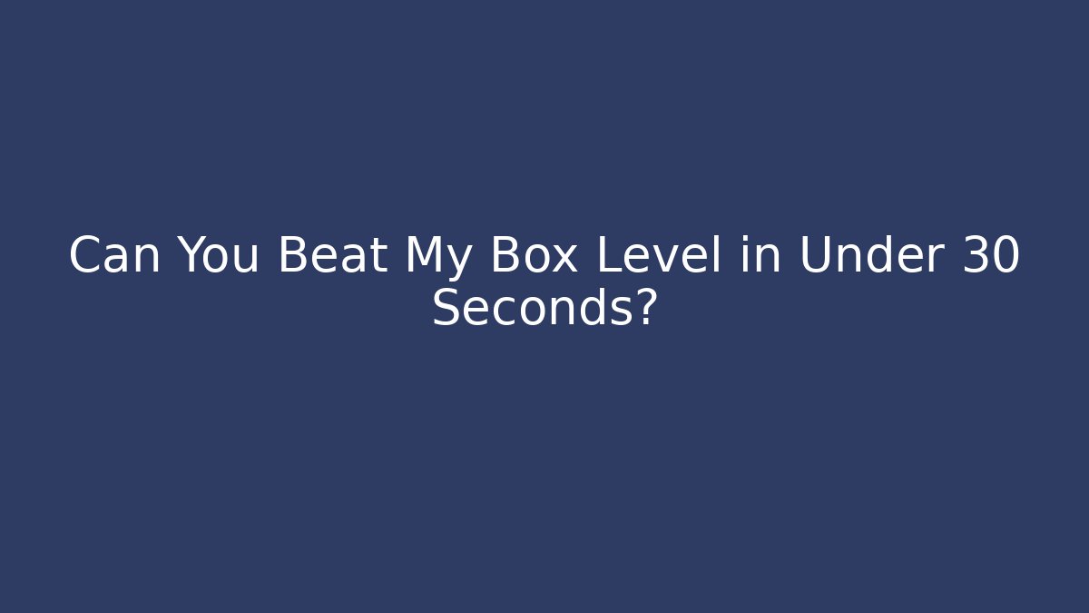 Can You Beat My Box Level in Under 30 Seconds?