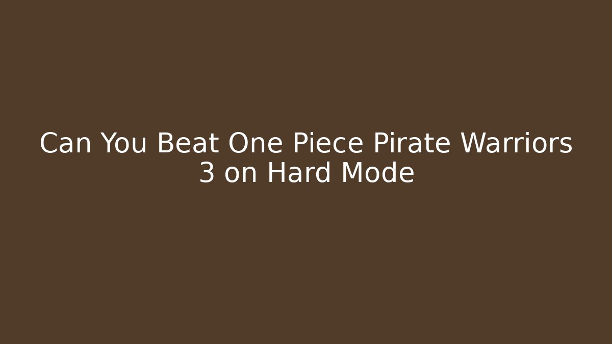 Can You Beat One Piece Pirate Warriors 3 on Hard Mode