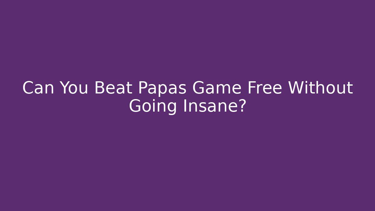 Can You Beat Papas Game Free Without Going Insane?
