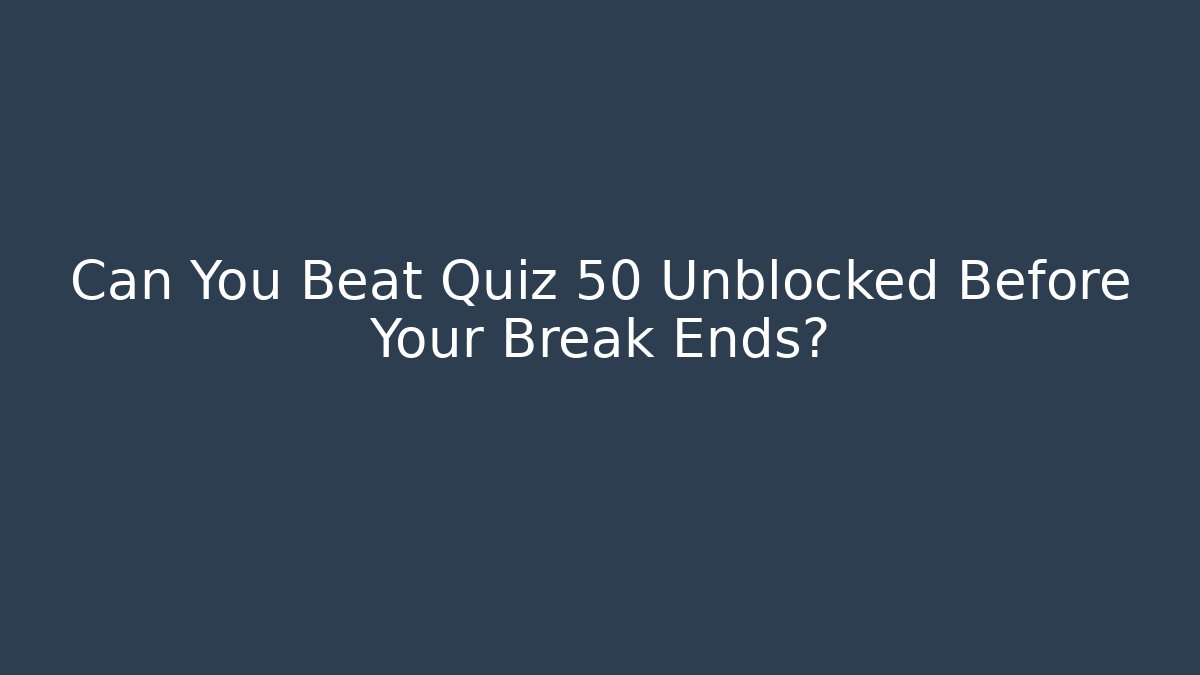 Can You Beat Quiz 50 Unblocked Before Your Break Ends?