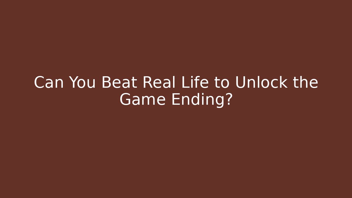 Can You Beat Real Life to Unlock the Game Ending?