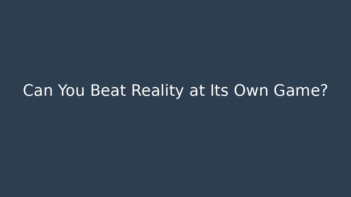 Can You Beat Reality at Its Own Game?
