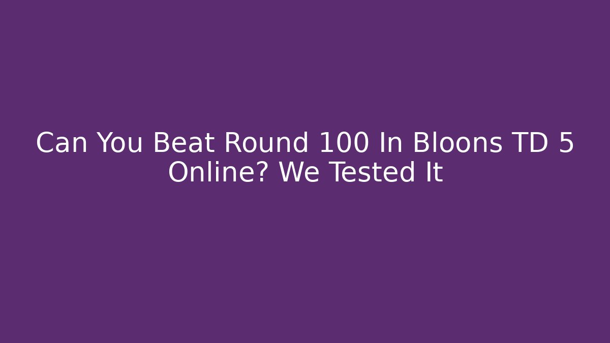 Can You Beat Round 100 In Bloons TD 5 Online? We Tested It