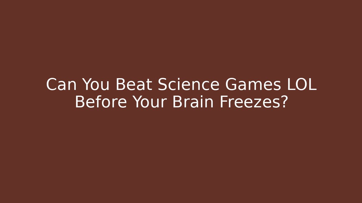 Can You Beat Science Games LOL Before Your Brain Freezes?