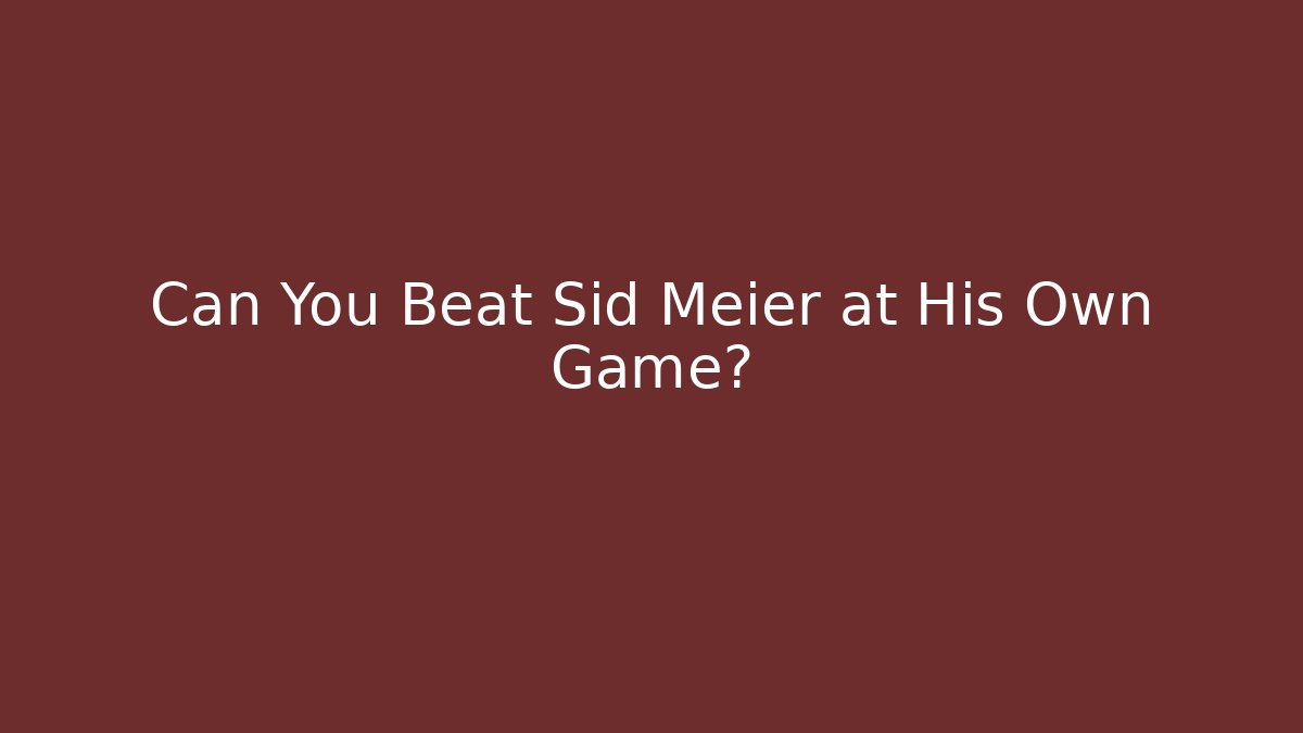 Can You Beat Sid Meier at His Own Game?