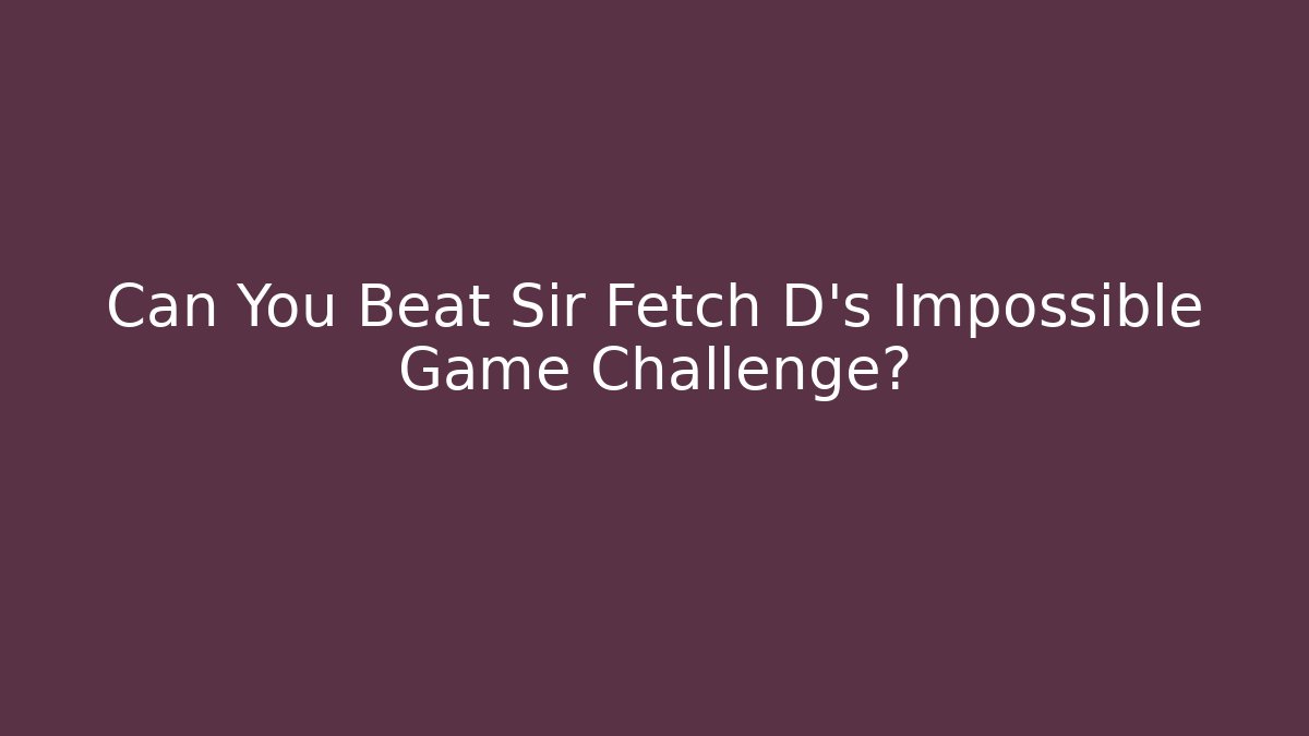 Can You Beat Sir Fetch D’s Impossible Game Challenge?