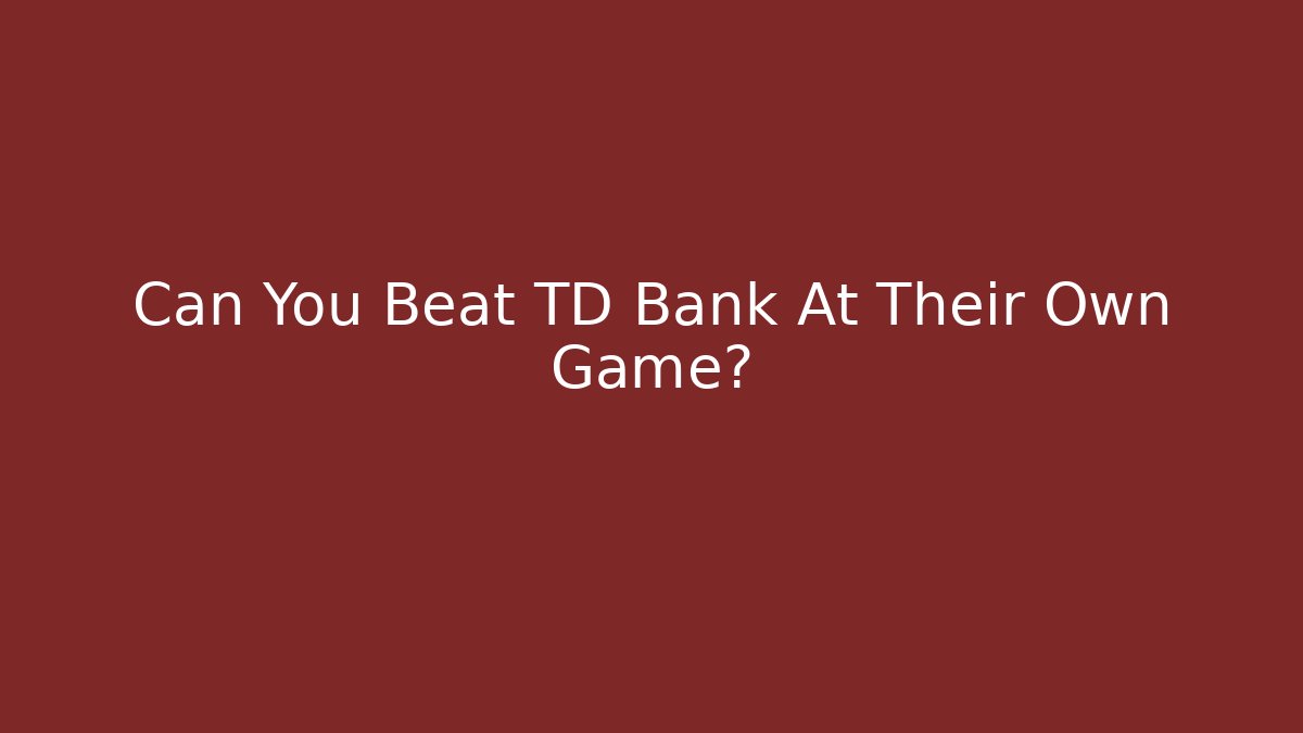 Can You Beat TD Bank At Their Own Game?