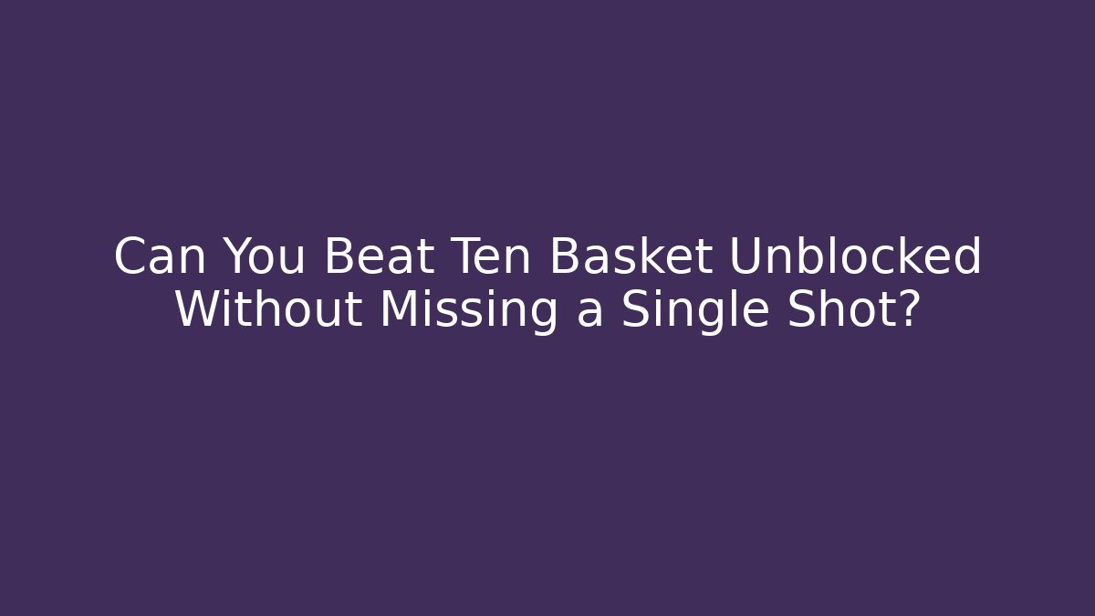 Can You Beat Ten Basket Unblocked Without Missing a Single Shot?