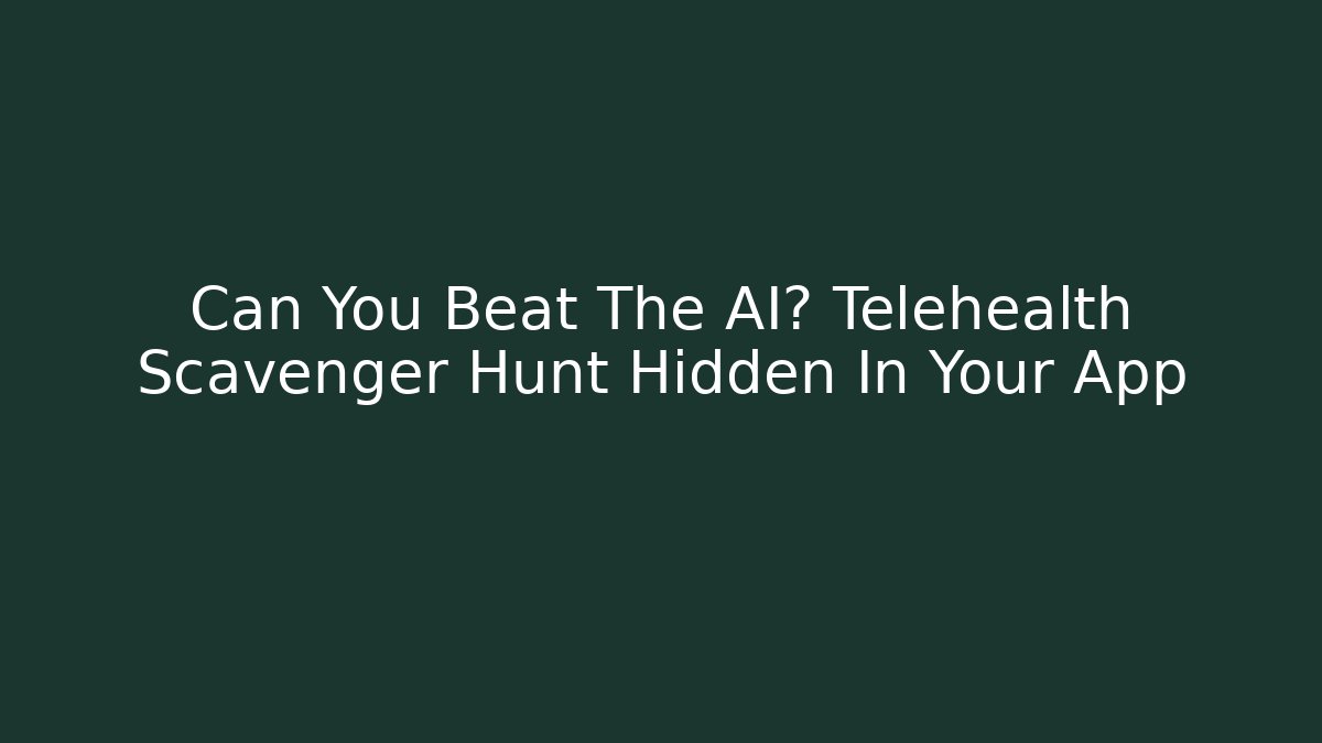 Can You Beat The AI? Telehealth Scavenger Hunt Hidden In Your App
