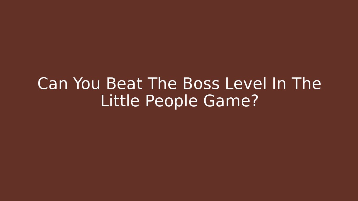 Can You Beat The Boss Level In The Little People Game?