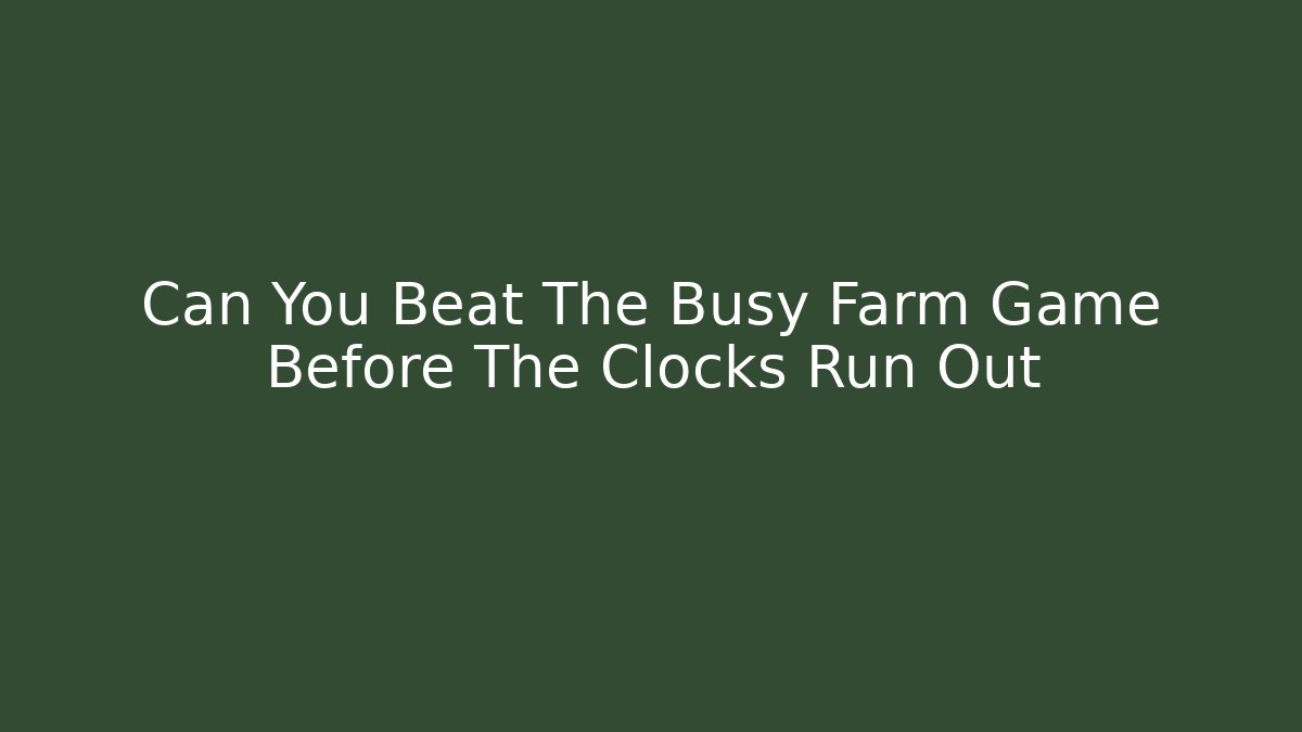 Can You Beat The Busy Farm Game Before The Clocks Run Out