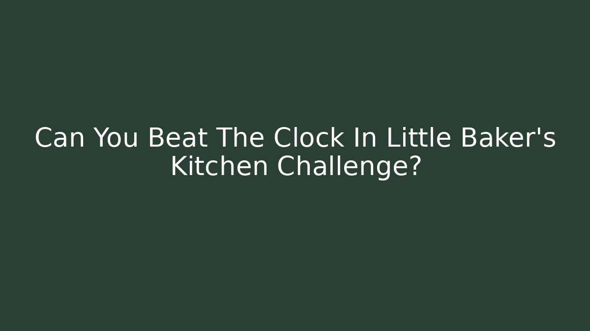 Can You Beat The Clock In Little Baker's Kitchen Challenge?