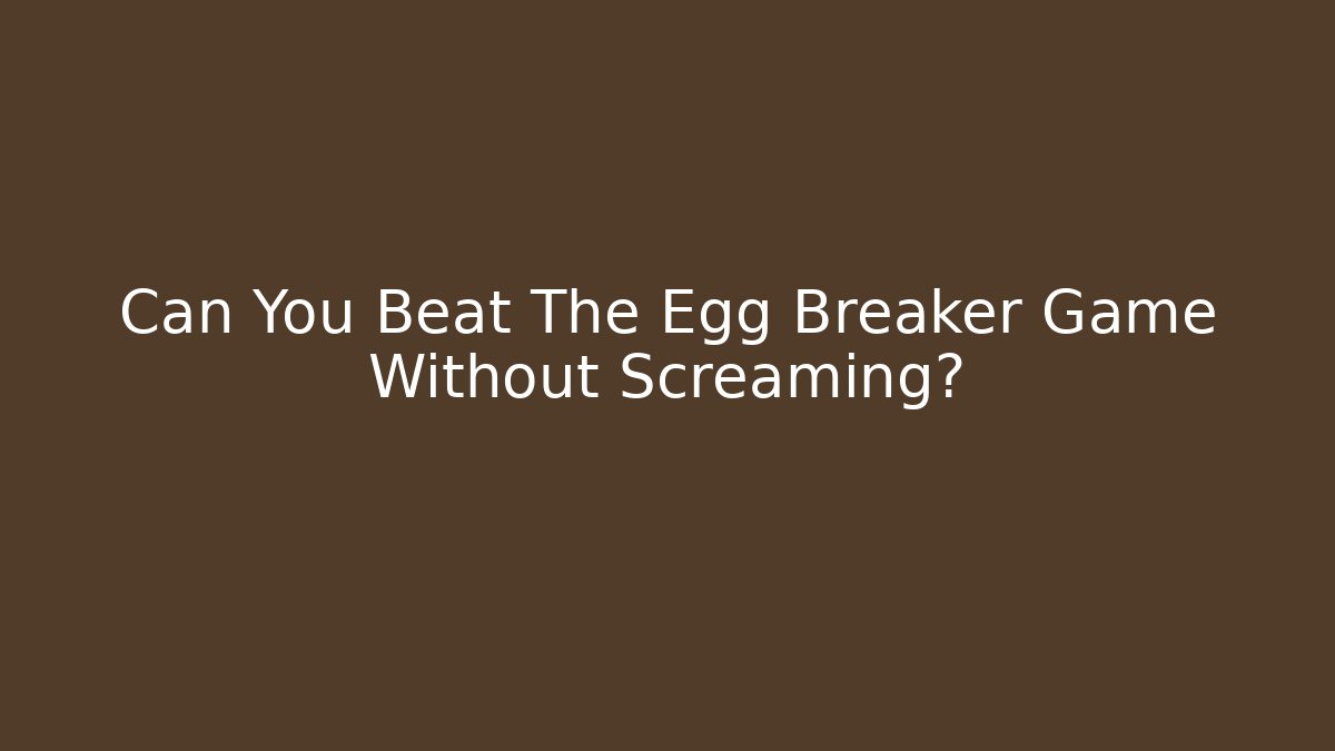 Can You Beat The Egg Breaker Game Without Screaming?