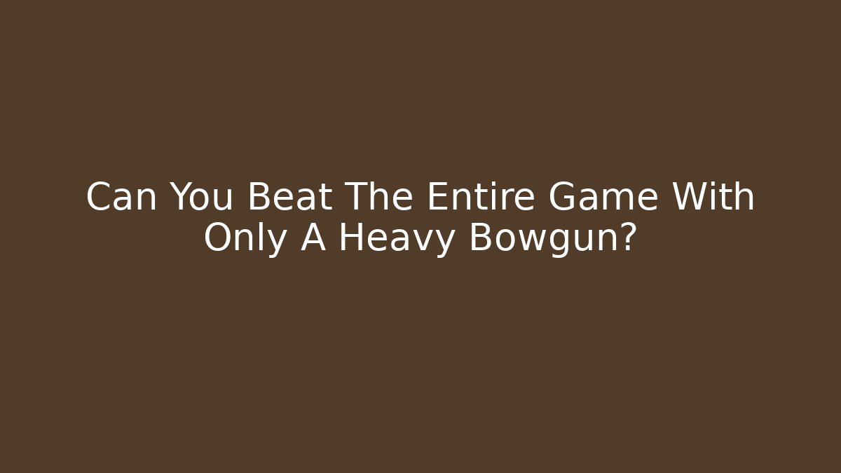 Can You Beat The Entire Game With Only A Heavy Bowgun?