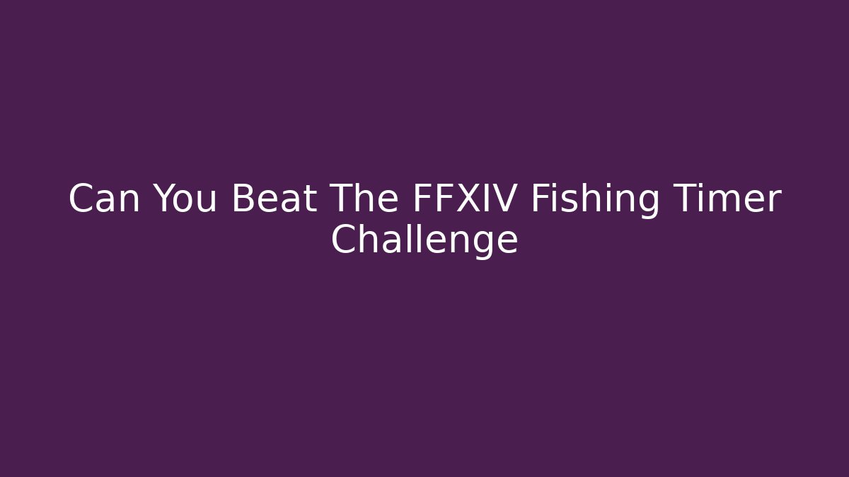 Can You Beat The FFXIV Fishing Timer Challenge