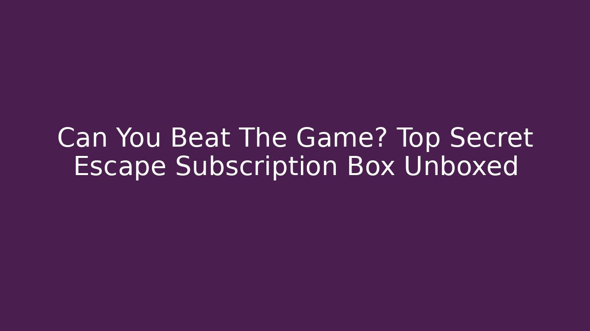 Can You Beat The Game? Top Secret Escape Subscription Box Unboxed