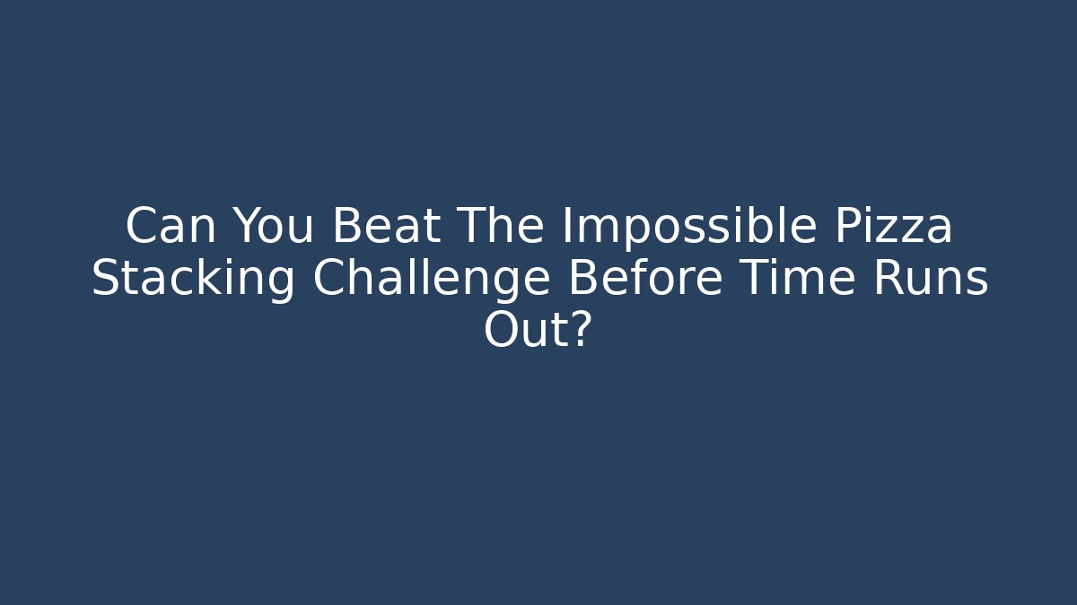 Can You Beat The Impossible Pizza Stacking Challenge Before Time Runs Out?