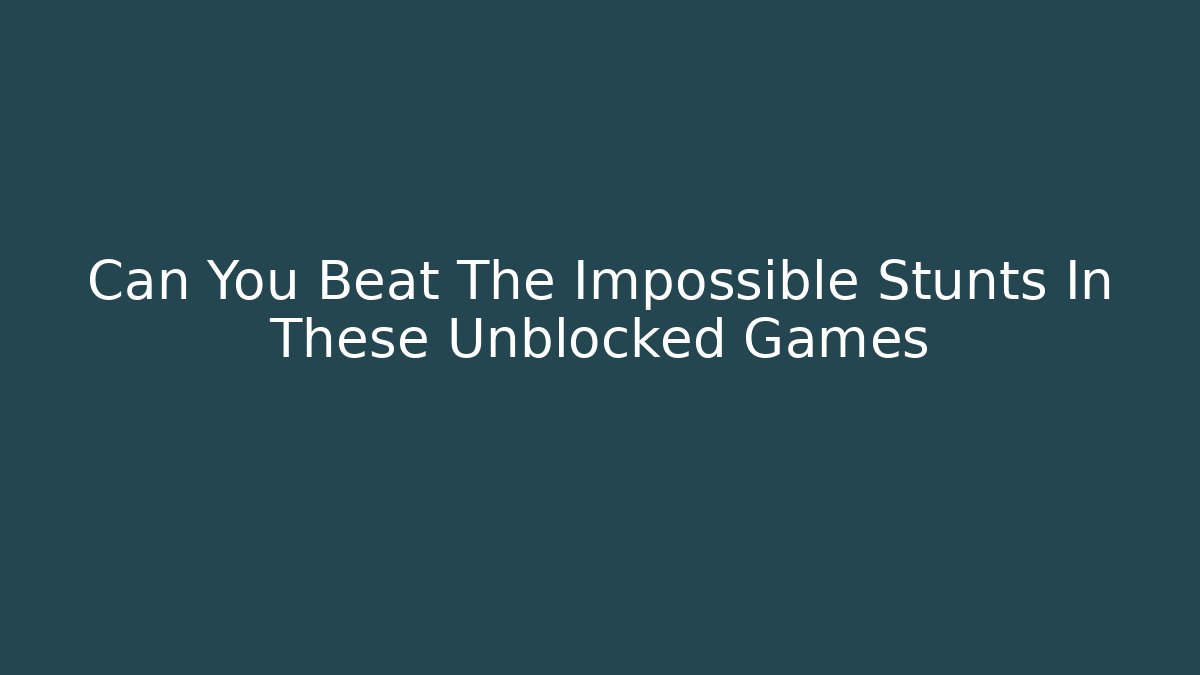 Can You Beat The Impossible Stunts In These Unblocked Games