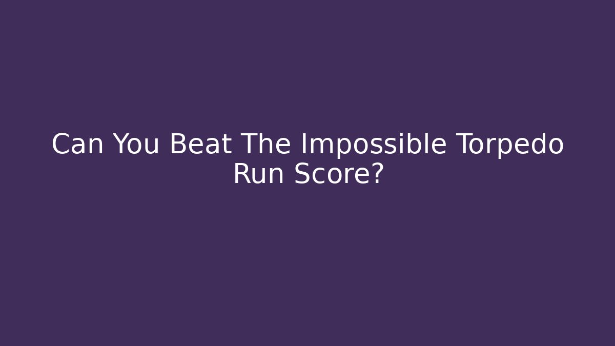 Can You Beat The Impossible Torpedo Run Score?