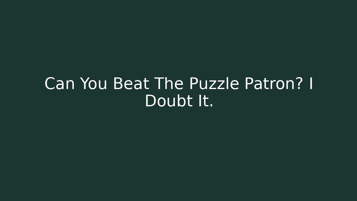 Can You Beat The Puzzle Patron? I Doubt It.