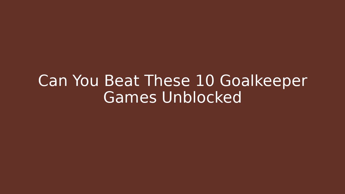 Can You Beat These 10 Goalkeeper Games Unblocked