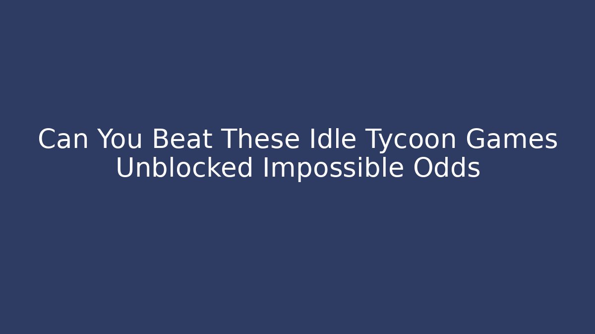Can You Beat These Idle Tycoon Games Unblocked Impossible Odds