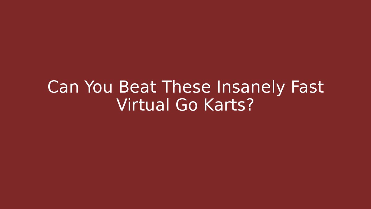 Can You Beat These Insanely Fast Virtual Go Karts?