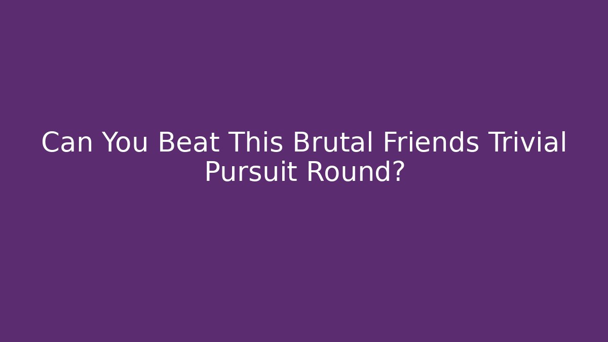 Can You Beat This Brutal Friends Trivial Pursuit Round?