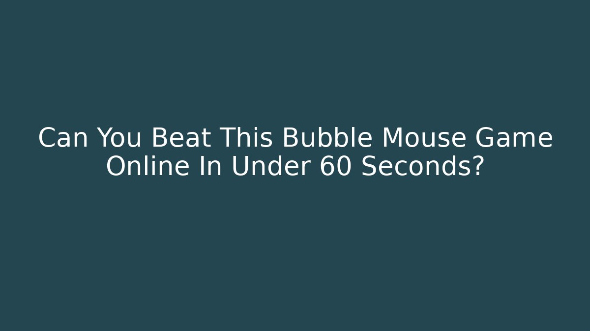 Can You Beat This Bubble Mouse Game Online In Under 60 Seconds?
