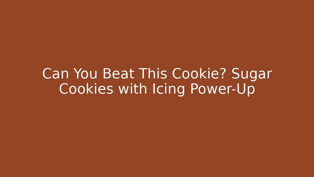 Can You Beat This Cookie? Sugar Cookies with Icing Power-Up