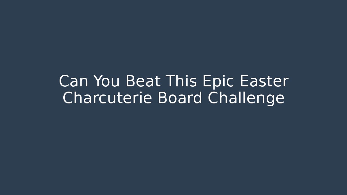 Can You Beat This Epic Easter Charcuterie Board Challenge