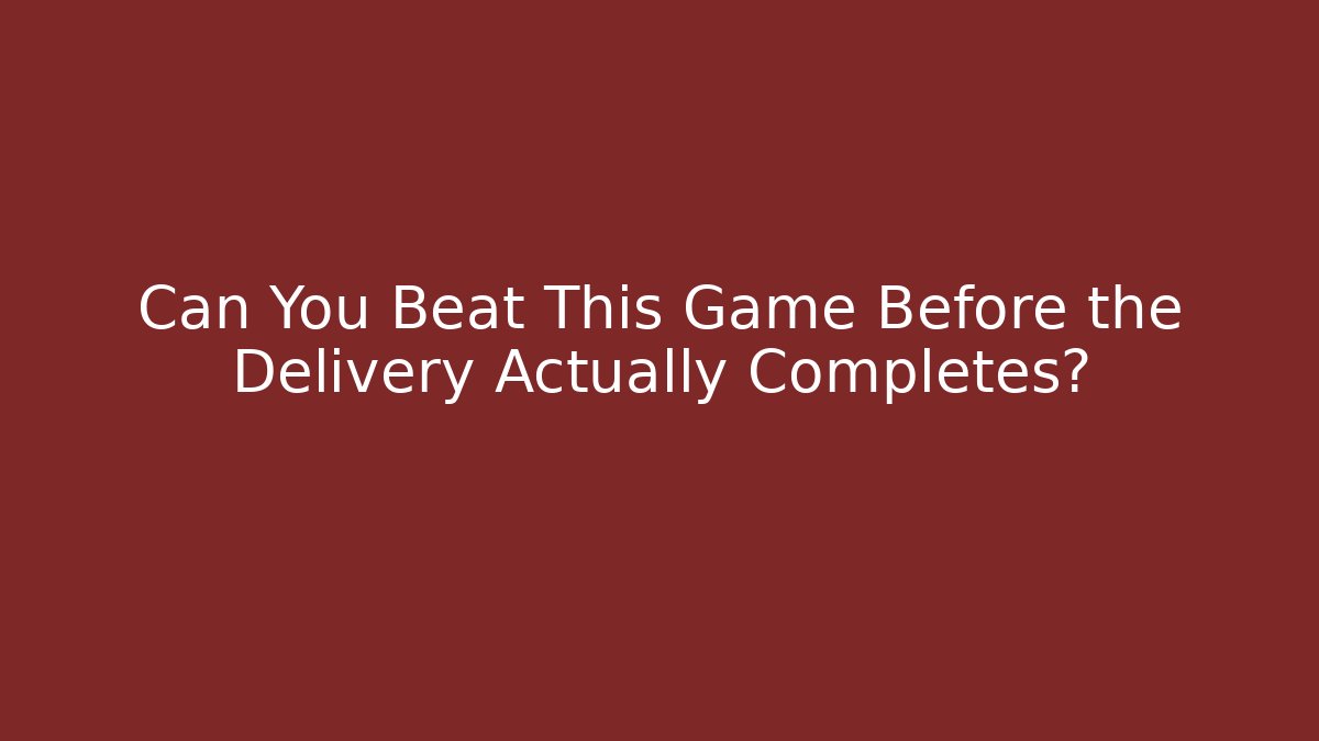 Can You Beat This Game Before the Delivery Actually Completes?