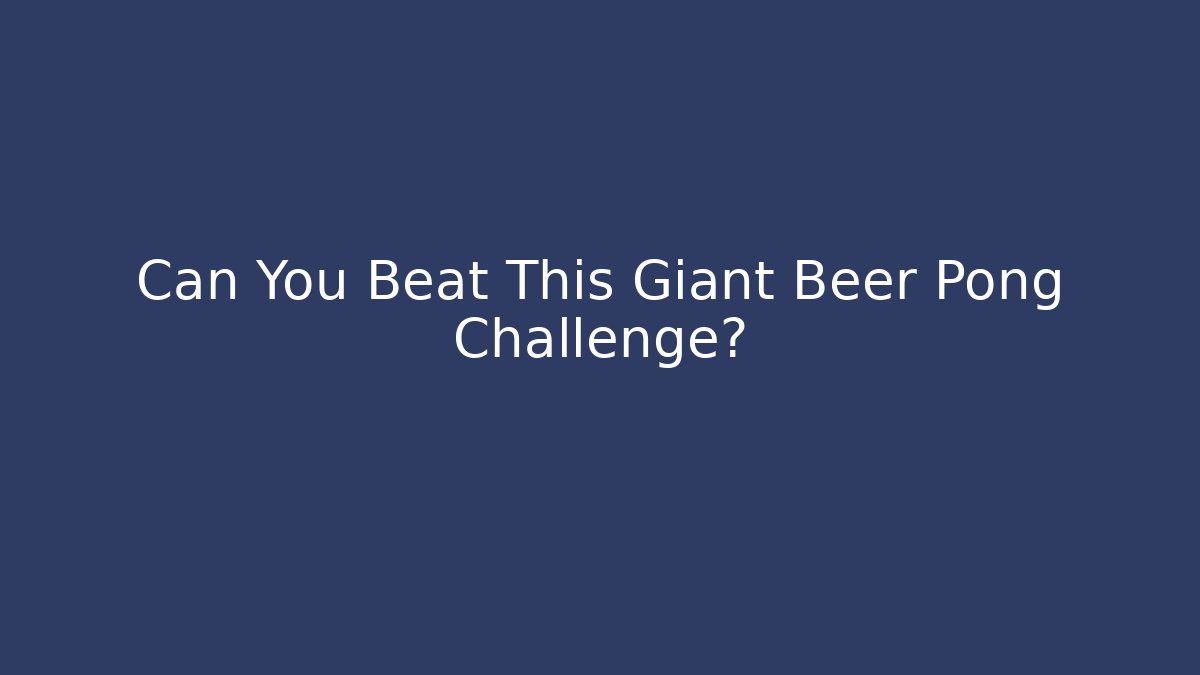 Can You Beat This Giant Beer Pong Challenge?
