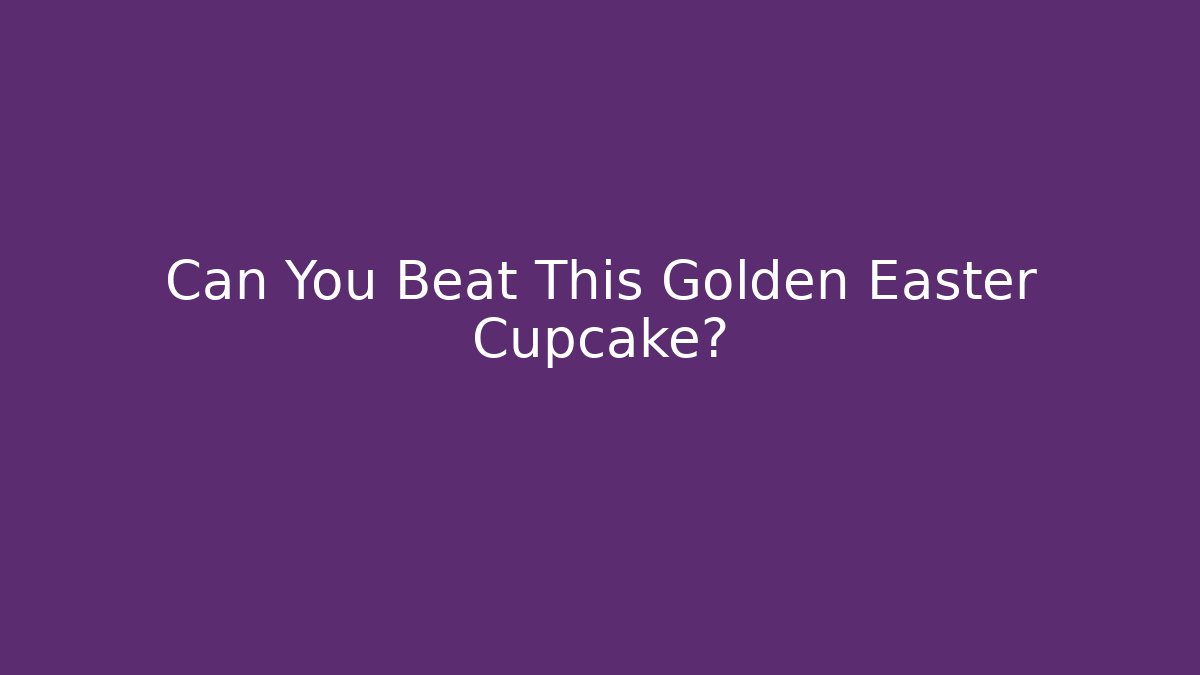 Can You Beat This Golden Easter Cupcake? - Critter Realm