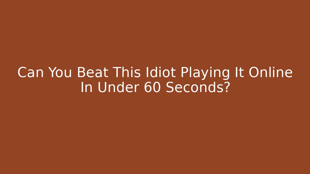 Can You Beat This Idiot Playing It Online In Under 60 Seconds?