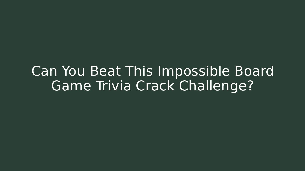 Can You Beat This Impossible Board Game Trivia Crack Challenge?