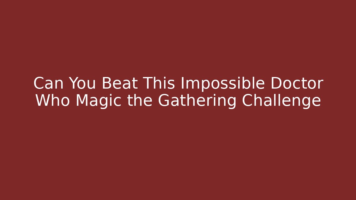 Can You Beat This Impossible Doctor Who Magic the Gathering Challenge