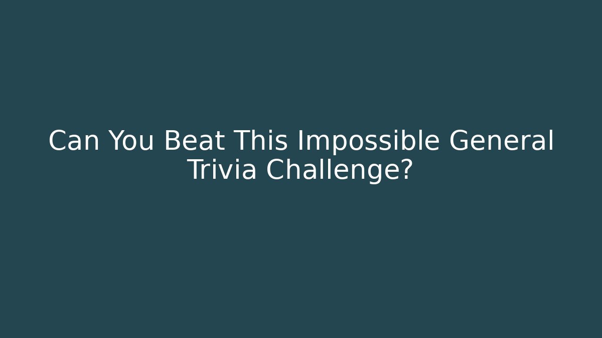 Can You Beat This Impossible General Trivia Challenge?