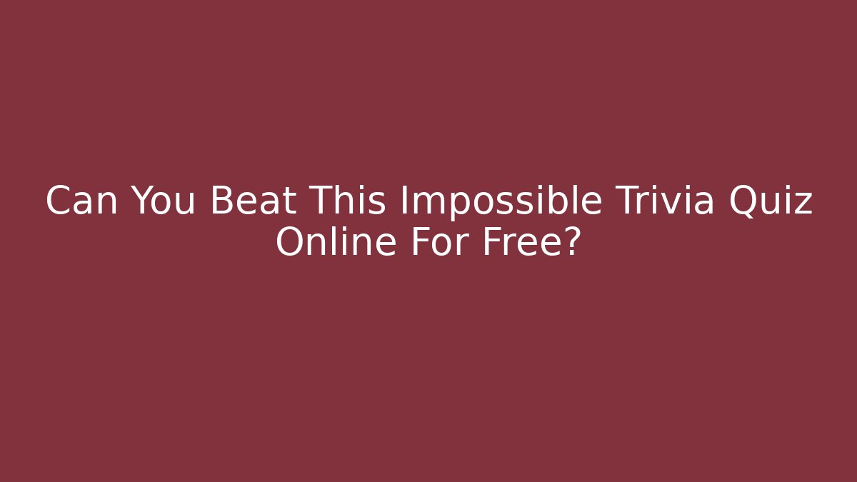Can You Beat This Impossible Trivia Quiz Online For Free?