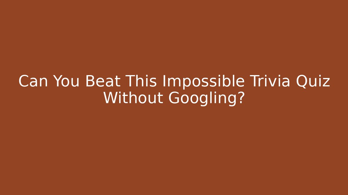 Can You Beat This Impossible Trivia Quiz Without Googling?