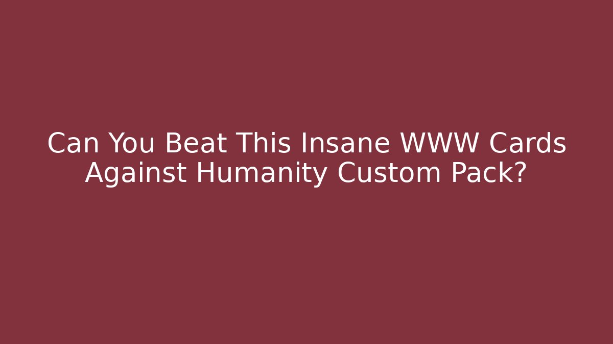 Can You Beat This Insane WWW Cards Against Humanity Custom Pack?