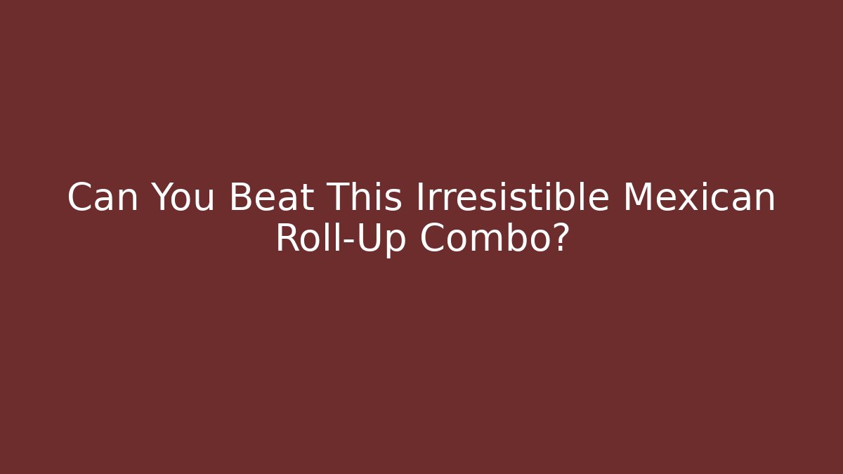 Can You Beat This Irresistible Mexican Roll-Up Combo? - Critter Realm