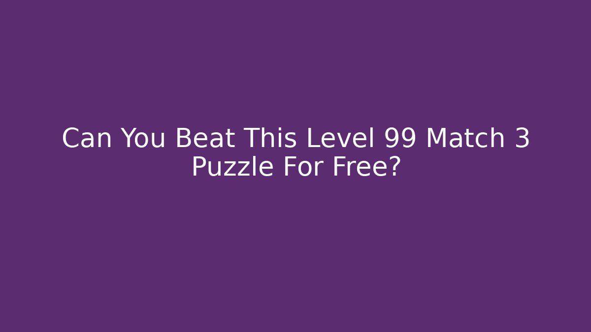 Can You Beat This Level 99 Match 3 Puzzle For Free?