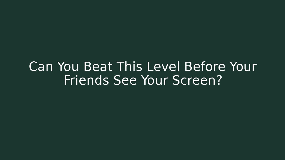 Can You Beat This Level Before Your Friends See Your Screen?