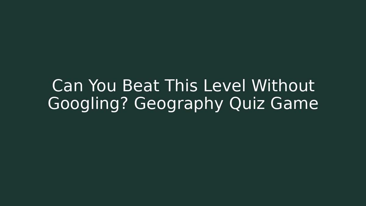 Can You Beat This Level Without Googling? Geography Quiz Game