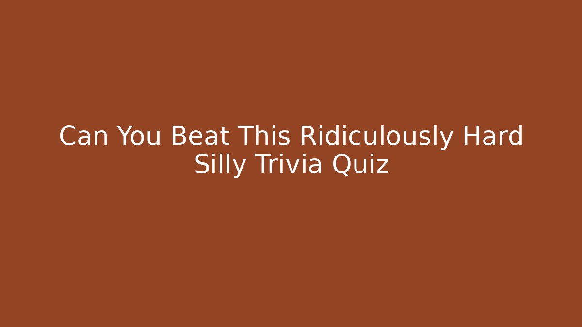 Can You Beat This Ridiculously Hard Silly Trivia Quiz