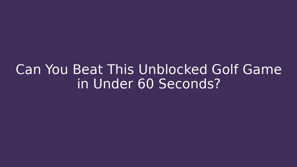 Can You Beat This Unblocked Golf Game in Under 60 Seconds?