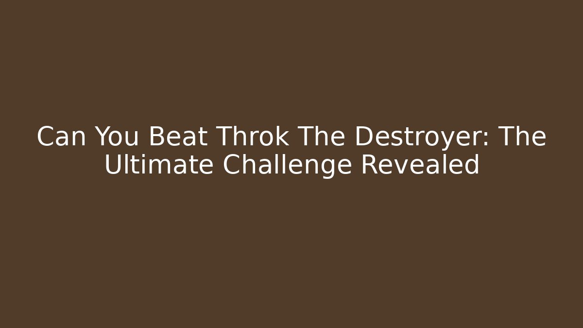 Can You Beat Throk The Destroyer: The Ultimate Challenge Revealed